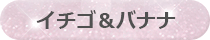 イチゴ＆バナナ